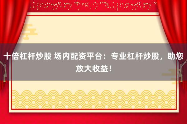 十倍杠杆炒股 场内配资平台：专业杠杆炒股，助您放大收益！