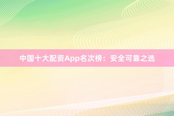中国十大配资App名次榜：安全可靠之选