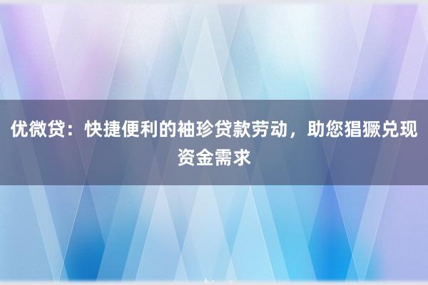 优微贷：快捷便利的袖珍贷款劳动，助您猖獗兑现资金需求
