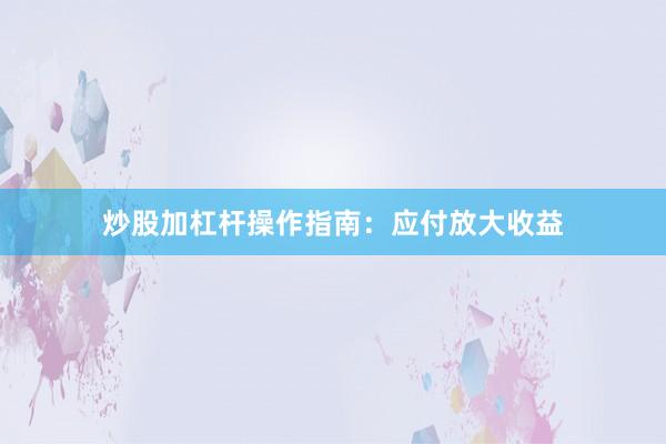 炒股加杠杆操作指南:应付放大收益
