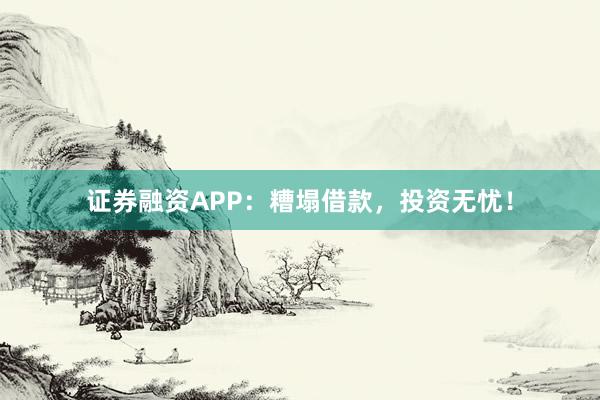 证券融资APP:糟塌借款,投资无忧!