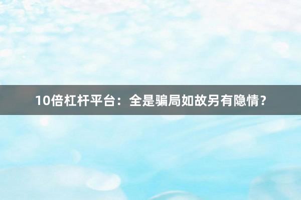 10倍杠杆平台：全是骗局如故另有隐情？
