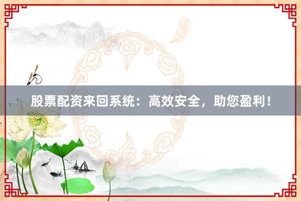 股票配资来回系统:高效安全,助您盈利!