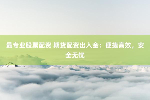 最专业股票配资 期货配资出入金：便捷高效，安全无忧
