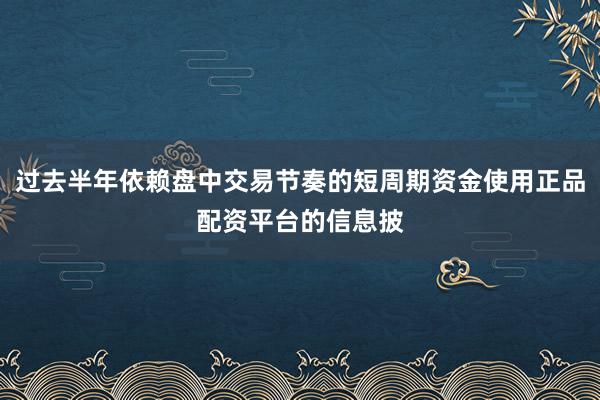 过去半年依赖盘中交易节奏的短周期资金使用正品配资平台的信息披