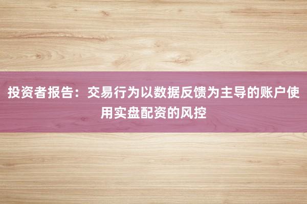 投资者报告:交易行为以数据反馈为主导的账户使用实盘配资的风控