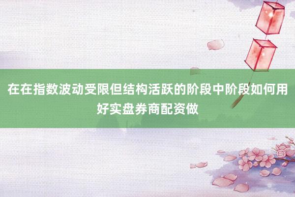 在在指数波动受限但结构活跃的阶段中阶段如何用好实盘券商配资做