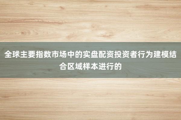 全球主要指数市场中的实盘配资投资者行为建模结合区域样本进行的