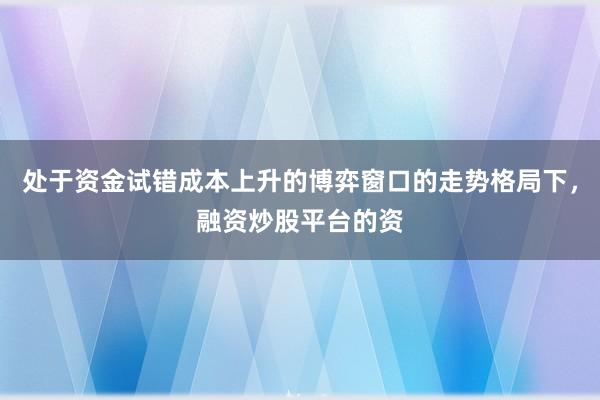 处于资金试错成本上升的博弈窗口的走势格局下，融资炒股平台的资
