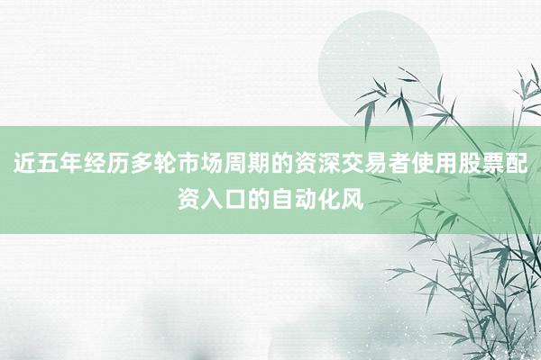 近五年经历多轮市场周期的资深交易者使用股票配资入口的自动化风