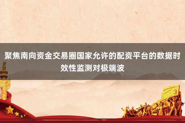 聚焦南向资金交易圈国家允许的配资平台的数据时效性监测对极端波
