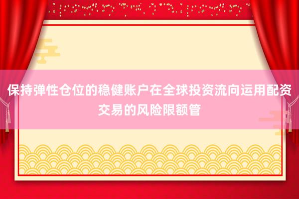 保持弹性仓位的稳健账户在全球投资流向运用配资交易的风险限额管
