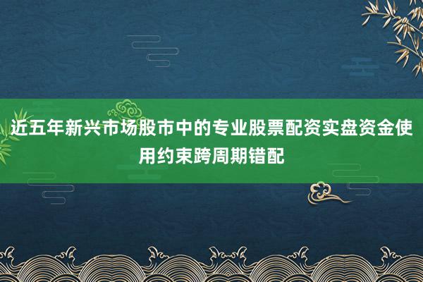 近五年新兴市场股市中的专业股票配资实盘资金使用约束跨周期错配
