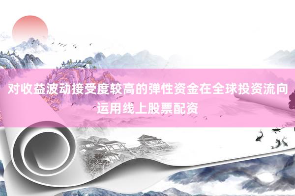 对收益波动接受度较高的弹性资金在全球投资流向运用线上股票配资