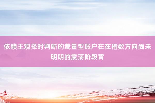 依赖主观择时判断的裁量型账户在在指数方向尚未明朗的震荡阶段背