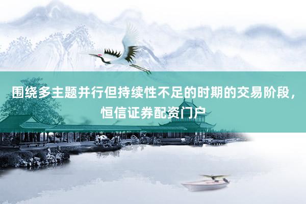 围绕多主题并行但持续性不足的时期的交易阶段，恒信证券配资门户