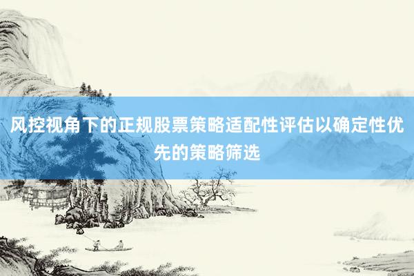 风控视角下的正规股票策略适配性评估以确定性优先的策略筛选