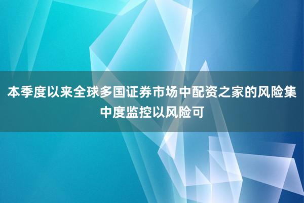 本季度以来全球多国证券市场中配资之家的风险集中度监控以风险可