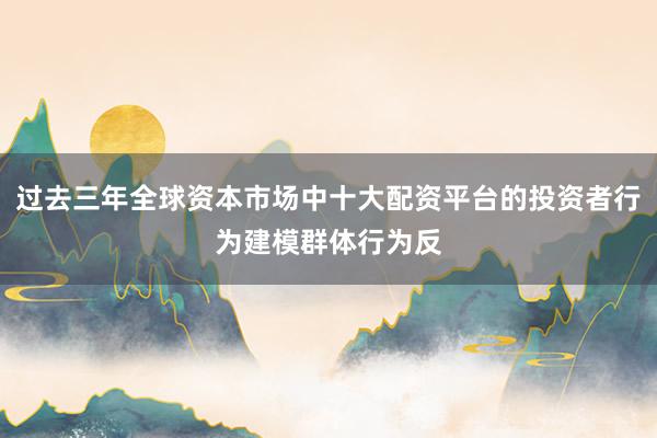 过去三年全球资本市场中十大配资平台的投资者行为建模群体行为反