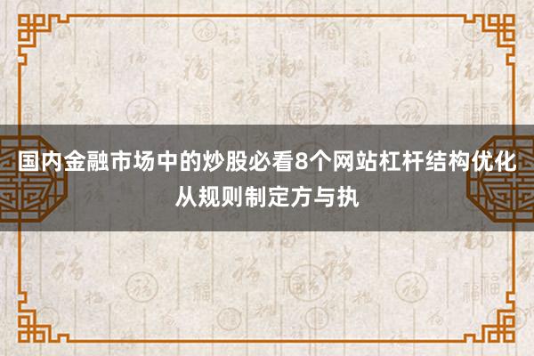 国内金融市场中的炒股必看8个网站杠杆结构优化从规则制定方与执