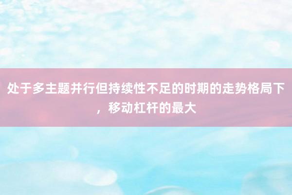 处于多主题并行但持续性不足的时期的走势格局下，移动杠杆的最大