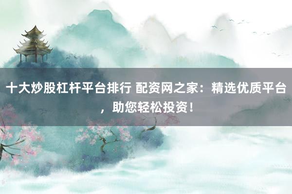 十大炒股杠杆平台排行 配资网之家：精选优质平台，助您轻松投资！