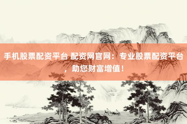手机股票配资平台 配资网官网:专业股票配资平台,助您财富增值!
