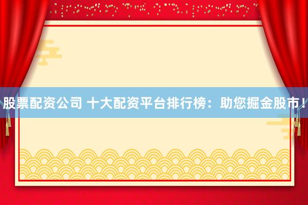 股票配资公司 十大配资平台排行榜：助您掘金股市！
