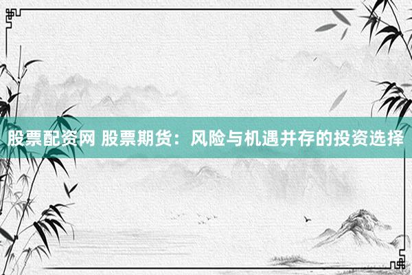 股票配资网 股票期货：风险与机遇并存的投资选择