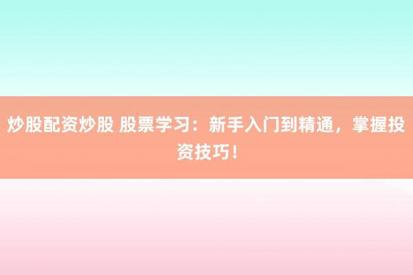 炒股配资炒股 股票学习:新手入门到精通,掌握投资技巧!