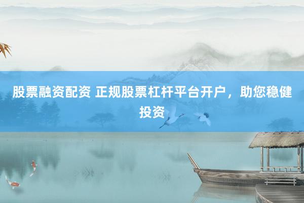 股票融资配资 正规股票杠杆平台开户，助您稳健投资