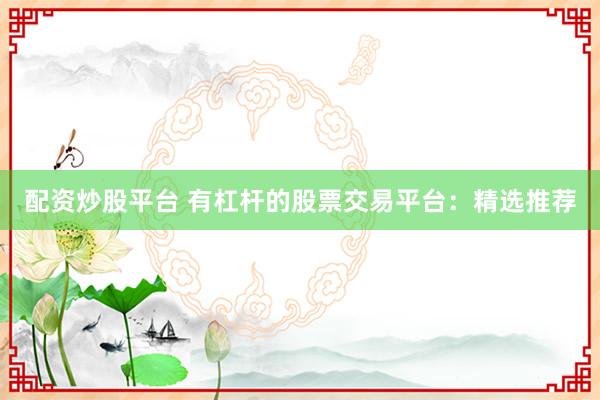 配资炒股平台 有杠杆的股票交易平台：精选推荐