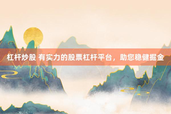 杠杆炒股 有实力的股票杠杆平台，助您稳健掘金
