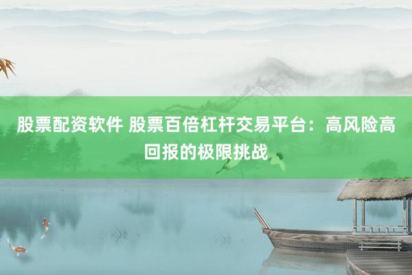 股票配资软件 股票百倍杠杆交易平台：高风险高回报的极限挑战