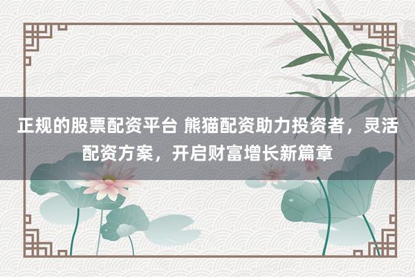 正规的股票配资平台 熊猫配资助力投资者，灵活配资方案，开启财富增长新篇章