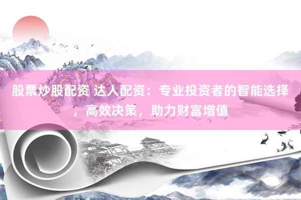 股票炒股配资 达人配资：专业投资者的智能选择，高效决策，助力财富增值