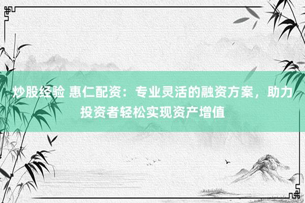 炒股经验 惠仁配资：专业灵活的融资方案，助力投资者轻松实现资产增值