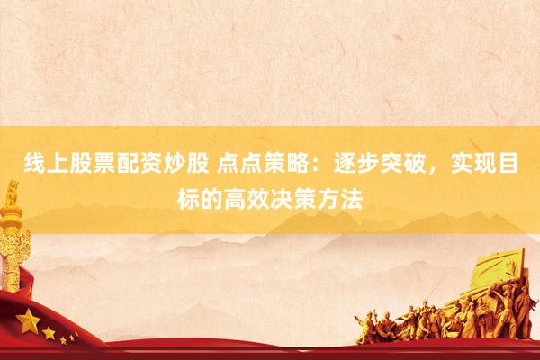 线上股票配资炒股 点点策略：逐步突破，实现目标的高效决策方法