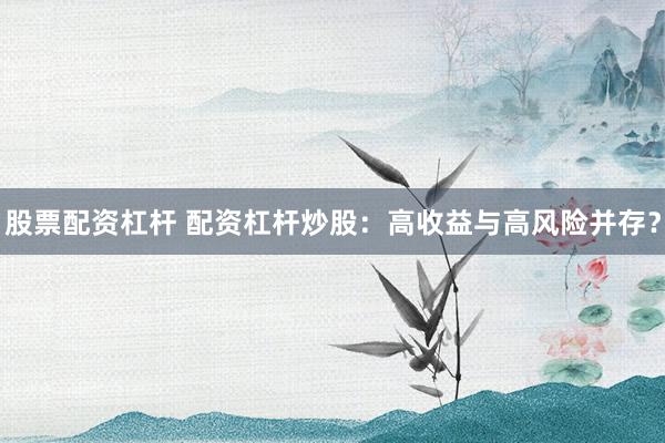 股票配资杠杆 配资杠杆炒股:高收益与高风险并存?