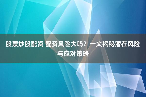 股票炒股配资 配资风险大吗？一文揭秘潜在风险与应对策略