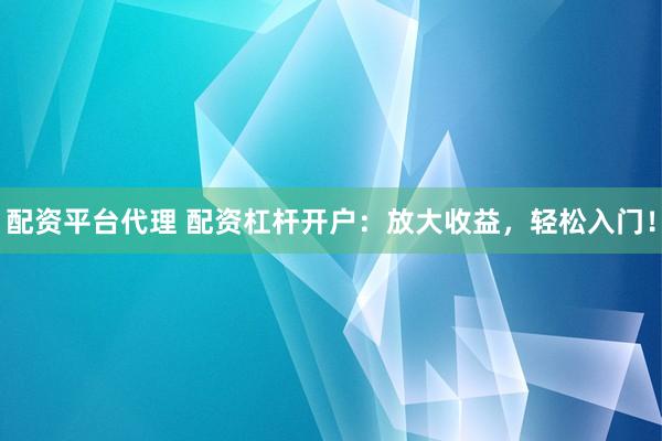 配资平台代理 配资杠杆开户：放大收益，轻松入门！