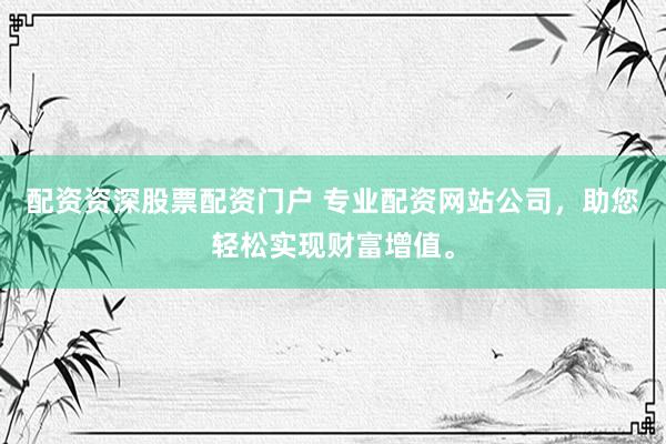 配资资深股票配资门户 专业配资网站公司，助您轻松实现财富增值。