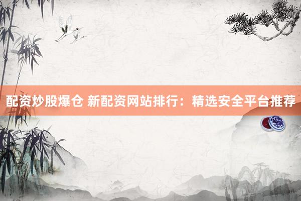配资炒股爆仓 新配资网站排行:精选安全平台推荐