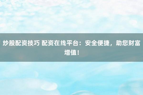 炒股配资技巧 配资在线平台：安全便捷，助您财富增值！