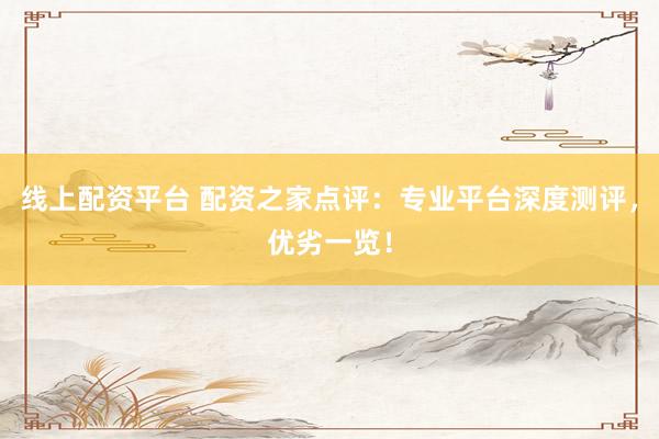 线上配资平台 配资之家点评：专业平台深度测评，优劣一览！