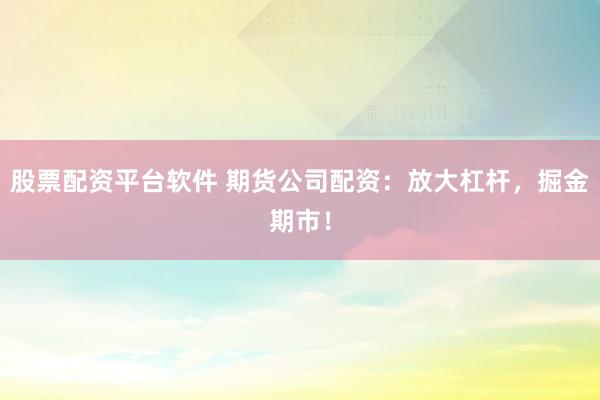 股票配资平台软件 期货公司配资：放大杠杆，掘金期市！