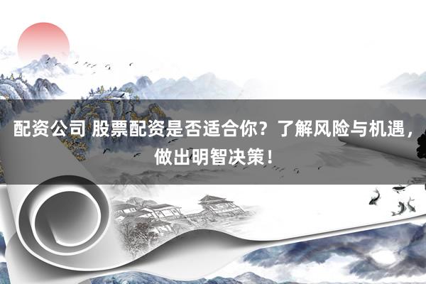 配资公司 股票配资是否适合你？了解风险与机遇，做出明智决策！