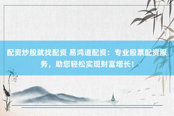 配资炒股就找配资 易鸿道配资：专业股票配资服务，助您轻松实现财富增长！