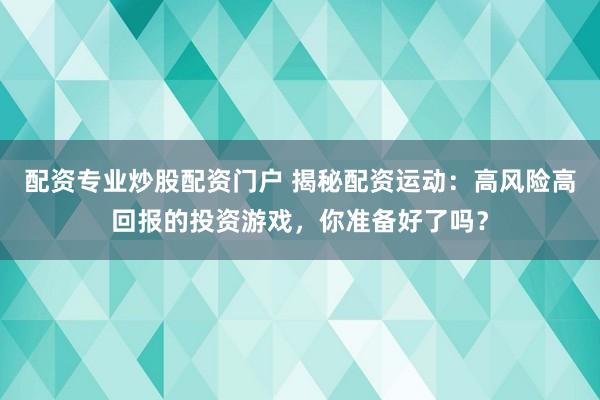配资专业炒股配资门户 揭秘配资运动：高风险高回报的投资游戏，你准备好了吗？