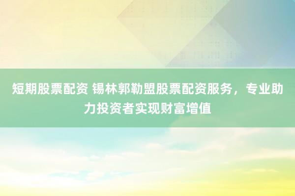 短期股票配资 锡林郭勒盟股票配资服务，专业助力投资者实现财富增值